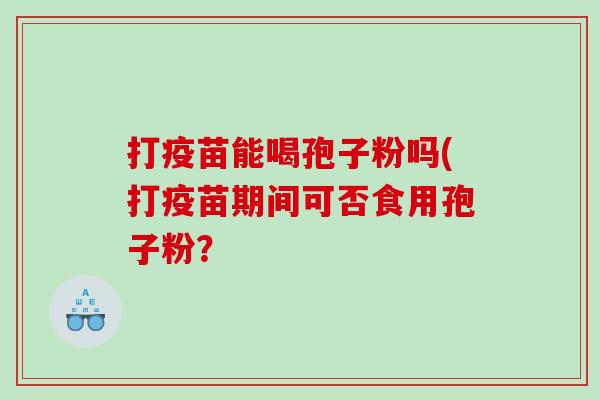 打疫苗能喝孢子粉吗(打疫苗期间可否食用孢子粉？
