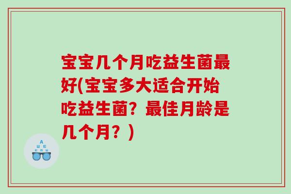 宝宝几个月吃益生菌最好(宝宝多大适合开始吃益生菌？最佳月龄是几个月？)