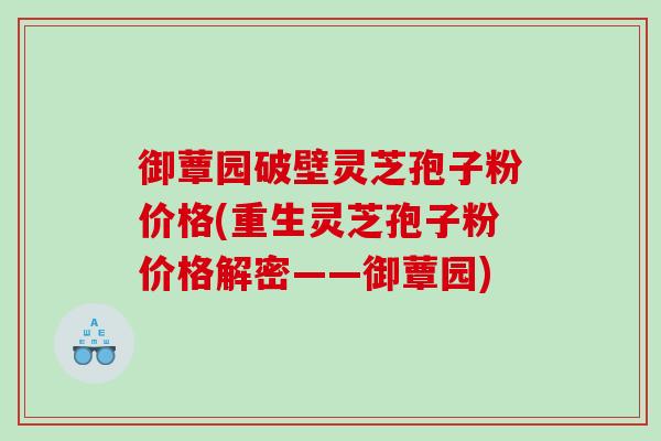 御蕈园破壁灵芝孢子粉价格(重生灵芝孢子粉价格解密——御蕈园)