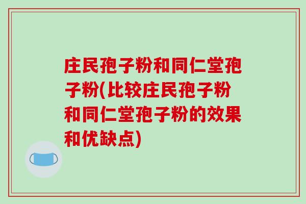 庄民孢子粉和同仁堂孢子粉(比较庄民孢子粉和同仁堂孢子粉的效果和优缺点)