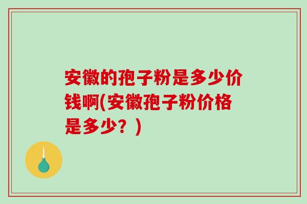 安徽的孢子粉是多少价钱啊(安徽孢子粉价格是多少？)
