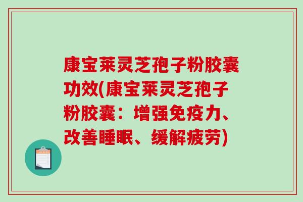 康宝莱灵芝孢子粉胶囊功效(康宝莱灵芝孢子粉胶囊：增强免疫力、改善睡眠、缓解疲劳)
