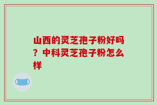 山西的灵芝孢子粉好吗？中科灵芝孢子粉怎么样