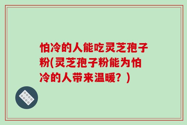 怕冷的人能吃灵芝孢子粉(灵芝孢子粉能为怕冷的人带来温暖？)