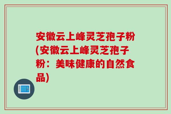 安徽云上峰灵芝孢子粉(安徽云上峰灵芝孢子粉：美味健康的自然食品)