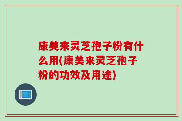 康美来灵芝孢子粉有什么用(康美来灵芝孢子粉的功效及用途)