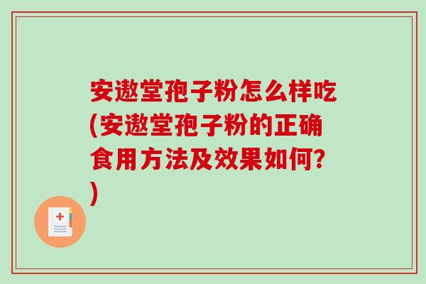 安遨堂孢子粉怎么样吃(安遨堂孢子粉的正确食用方法及效果如何？)