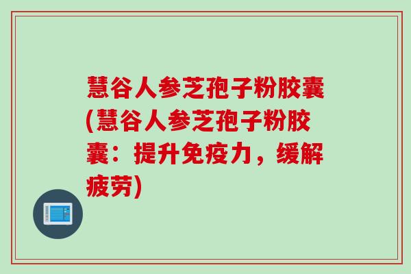 慧谷人参芝孢子粉胶囊(慧谷人参芝孢子粉胶囊：提升免疫力，缓解疲劳)