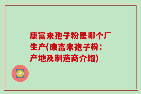 康富来孢子粉是哪个厂生产(康富来孢子粉：产地及制造商介绍)