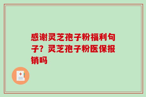 感谢灵芝孢子粉福利句子？灵芝孢子粉医保报销吗