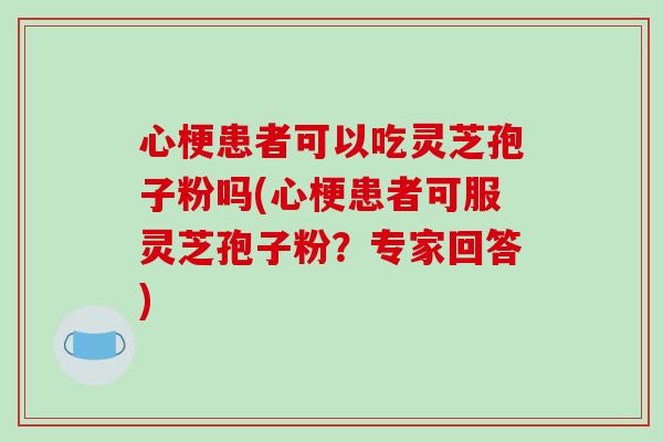 心梗患者可以吃灵芝孢子粉吗(心梗患者可服灵芝孢子粉？专家回答)