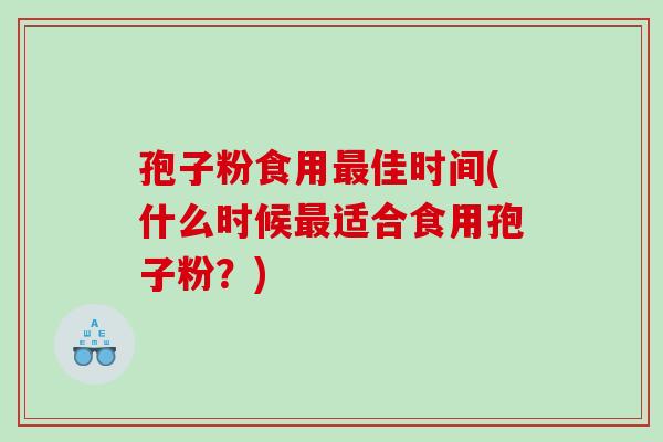 孢子粉食用最佳时间(什么时候最适合食用孢子粉？)