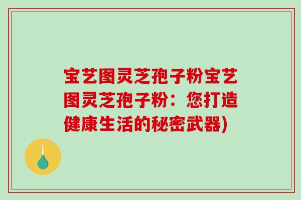 宝艺图灵芝孢子粉宝艺图灵芝孢子粉：您打造健康生活的秘密武器)