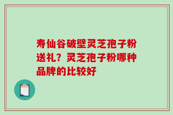 寿仙谷破壁灵芝孢子粉送礼？灵芝孢子粉哪种品牌的比较好