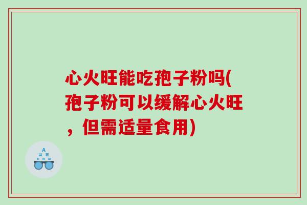 心火旺能吃孢子粉吗(孢子粉可以缓解心火旺，但需适量食用)