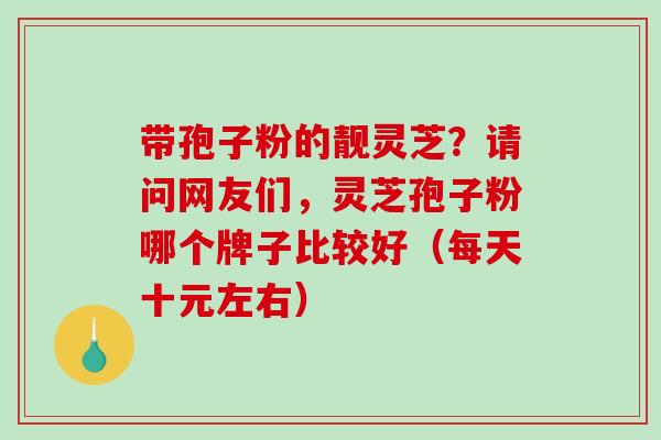 带孢子粉的靓灵芝？请问网友们，灵芝孢子粉哪个牌子比较好（每天十元左右）
