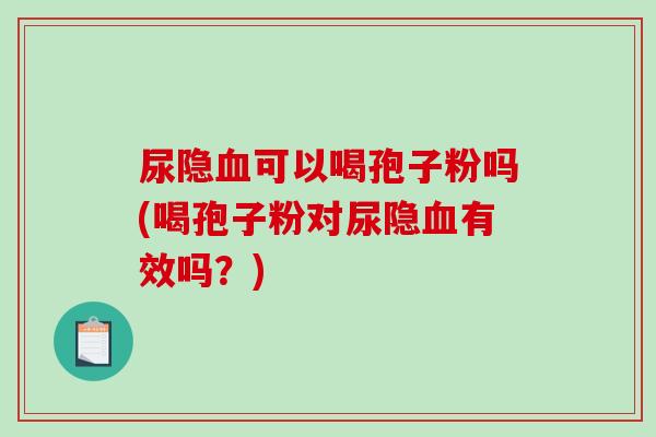 尿隐血可以喝孢子粉吗(喝孢子粉对尿隐血有效吗？)