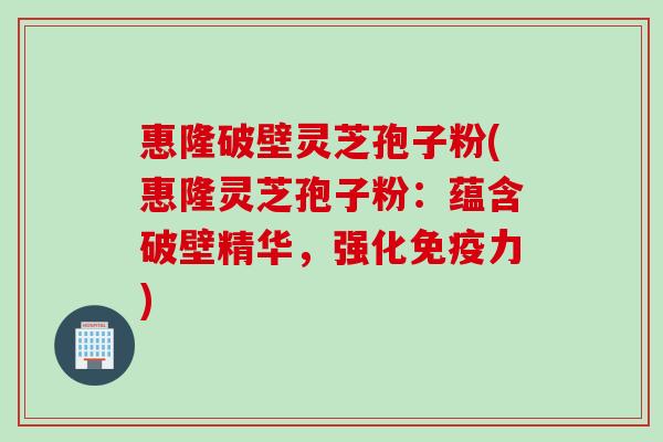 惠隆破壁灵芝孢子粉(惠隆灵芝孢子粉:蕴含破壁精华,强化免疫力) 惠隆破壁灵芝孢子粉(惠隆灵芝孢子粉:蕴含破壁精华,强化免疫力)