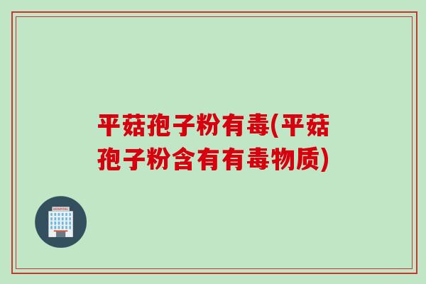 平菇孢子粉有毒(平菇孢子粉含有有毒物质)