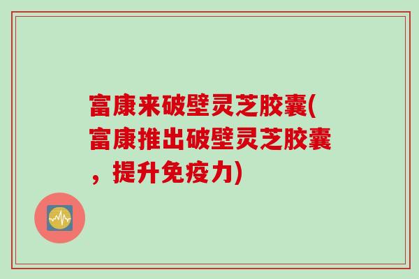富康来破壁灵芝胶囊(富康推出破壁灵芝胶囊，提升免疫力)