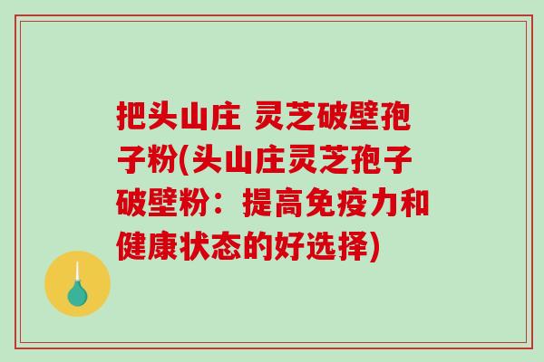 把头山庄 灵芝破壁孢子粉(头山庄灵芝孢子破壁粉：提高免疫力和健康状态的好选择)