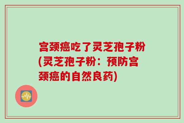 宫颈癌吃了灵芝孢子粉(灵芝孢子粉：预防宫颈癌的自然良药)