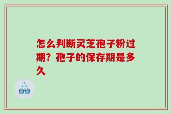 怎么判断灵芝孢子粉过期？孢子的保存期是多久
