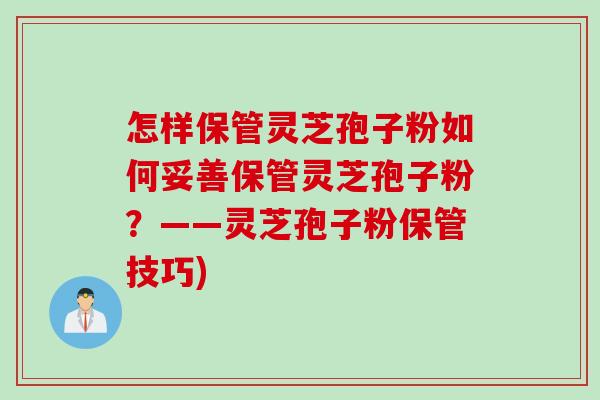 怎样保管灵芝孢子粉如何妥善保管灵芝孢子粉？——灵芝孢子粉保管技巧)