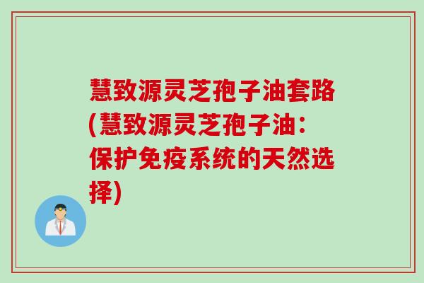 慧致源灵芝孢子油套路(慧致源灵芝孢子油:保护免疫系统的天然选择) 慧致源灵芝孢子油套路(慧致源灵芝孢子油:保护免疫系统的天然选择)