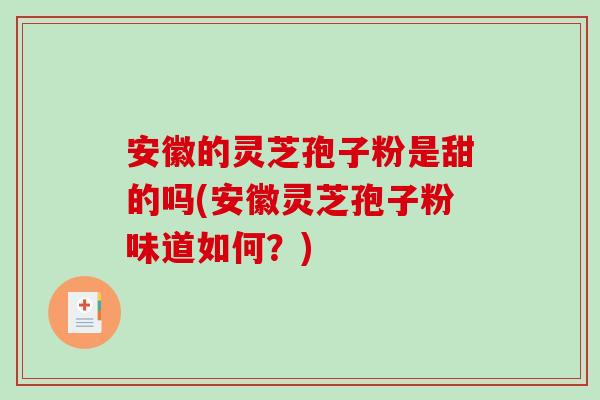 安徽的灵芝孢子粉是甜的吗(安徽灵芝孢子粉味道如何？)