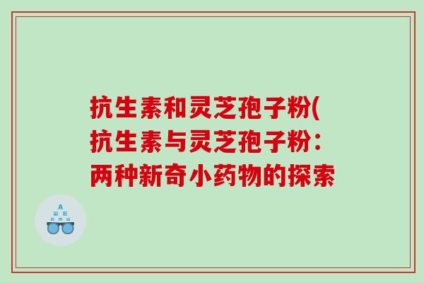 抗生素和灵芝孢子粉(抗生素与灵芝孢子粉：两种新奇小药物的探索