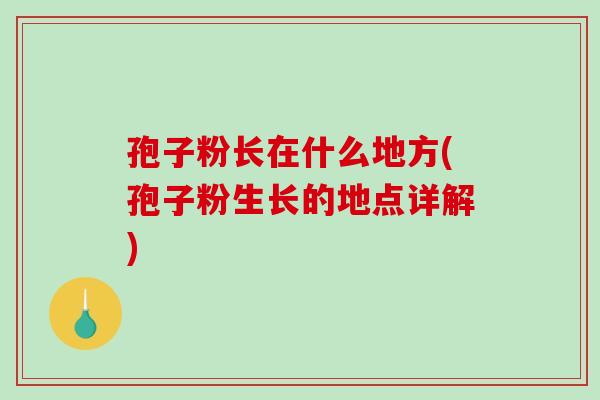孢子粉长在什么地方(孢子粉生长的地点详解)