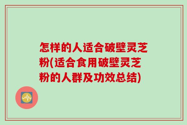 怎样的人适合破壁灵芝粉(适合食用破壁灵芝粉的人群及功效总结) 怎样的人适合破壁灵芝粉(适合食用破壁灵芝粉的人群及功效总结)