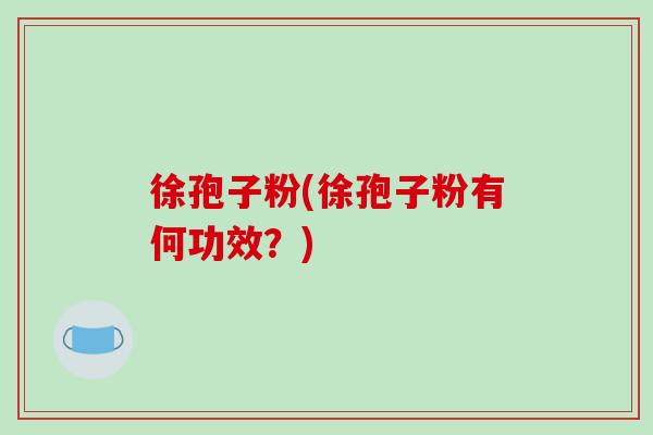 徐孢子粉(徐孢子粉有何功效？)