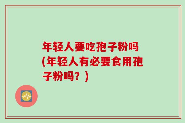 年轻人要吃孢子粉吗 (年轻人有必要食用孢子粉吗？)