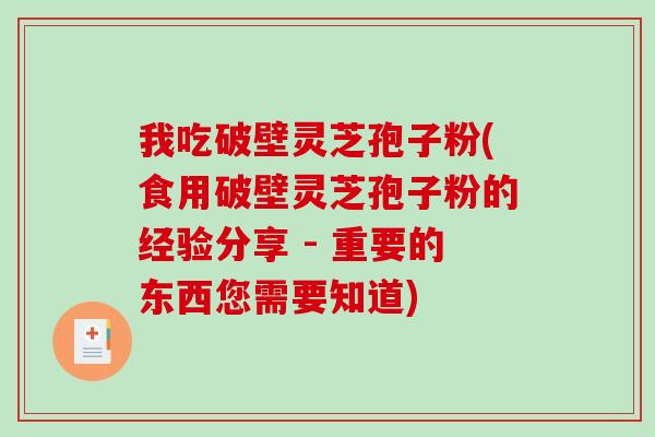 我吃破壁灵芝孢子粉(食用破壁灵芝孢子粉的经验分享 - 重要的东西您需要知道)