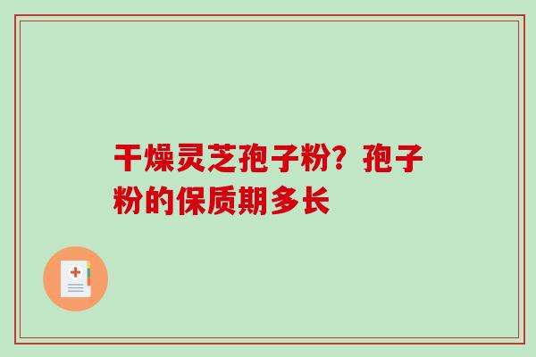 干燥灵芝孢子粉？孢子粉的保质期多长