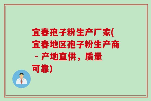 宜春孢子粉生产厂家(宜春地区孢子粉生产商 - 产地直供，质量可靠)