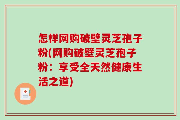 怎样网购破壁灵芝孢子粉(网购破壁灵芝孢子粉：享受全天然健康生活之道)