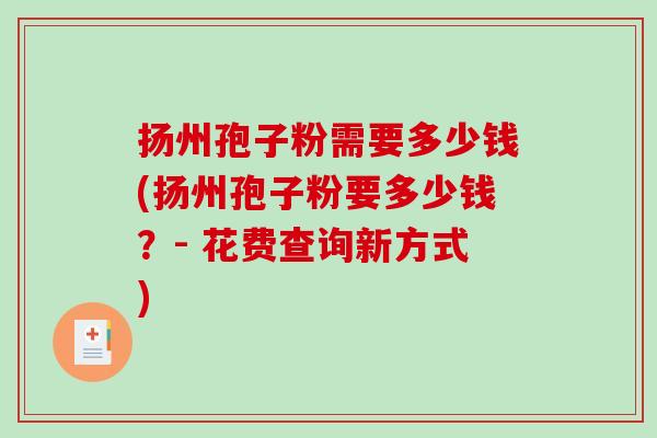 扬州孢子粉需要多少钱(扬州孢子粉要多少钱？- 花费查询新方式)