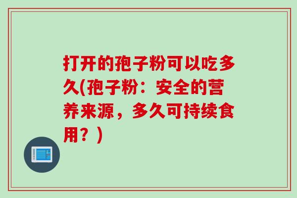 打开的孢子粉可以吃多久(孢子粉：安全的营养来源，多久可持续食用？)