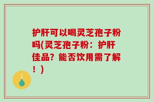 护肝可以喝灵芝孢子粉吗(灵芝孢子粉：护肝佳品？能否饮用需了解！)