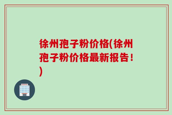 徐州孢子粉价格(徐州孢子粉价格最新报告！)