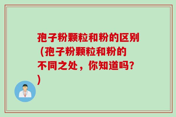 孢子粉颗粒和粉的区别 (孢子粉颗粒和粉的不同之处，你知道吗？)