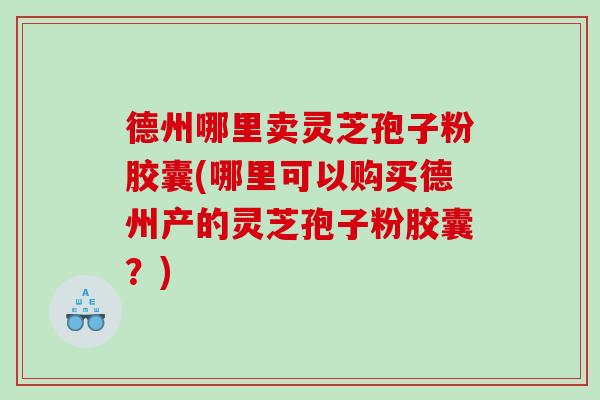 德州哪里卖灵芝孢子粉胶囊(哪里可以购买德州产的灵芝孢子粉胶囊？)