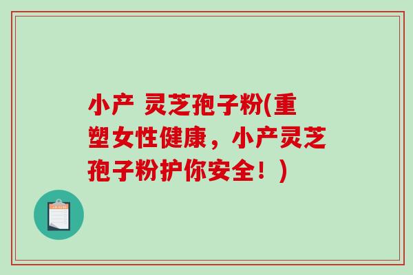 小产 灵芝孢子粉(重塑女性健康，小产灵芝孢子粉护你安全！)