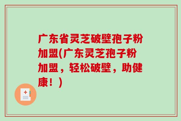 广东省灵芝破壁孢子粉加盟(广东灵芝孢子粉加盟，轻松破壁，助健康！)