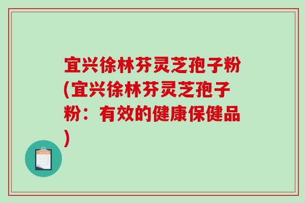宜兴徐林芬灵芝孢子粉(宜兴徐林芬灵芝孢子粉：有效的健康保健品)