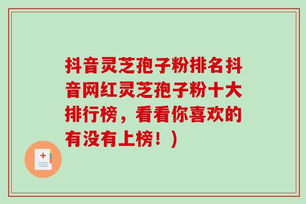 抖音灵芝孢子粉排名抖音网红灵芝孢子粉十大排行榜，看看你喜欢的有没有上榜！)