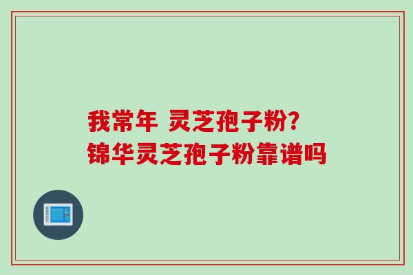 我常年 灵芝孢子粉？锦华灵芝孢子粉靠谱吗